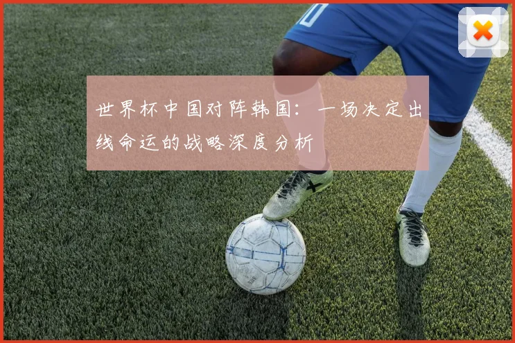 世界杯中国对阵韩国:一场决定出线命运的战略深度分析
