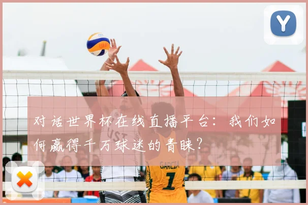 对话世界杯在线直播平台:我们如何赢得千万球迷的青睐?