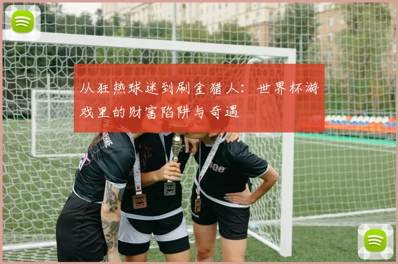 从狂热球迷到刷金猎人：世界杯游戏里的财富陷阱与奇遇