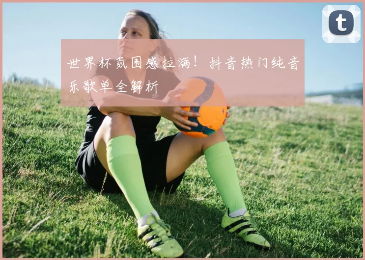 世界杯氛围感拉满!抖音热门纯音乐歌单全解析