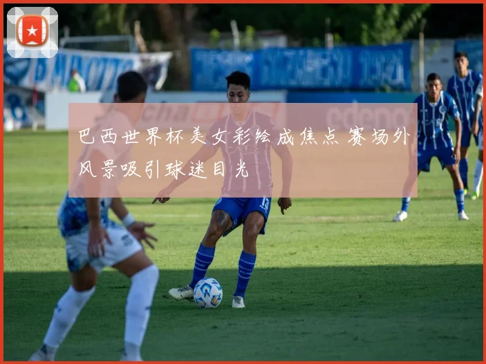巴西世界杯美女彩绘成焦点 赛场外风景吸引球迷目光