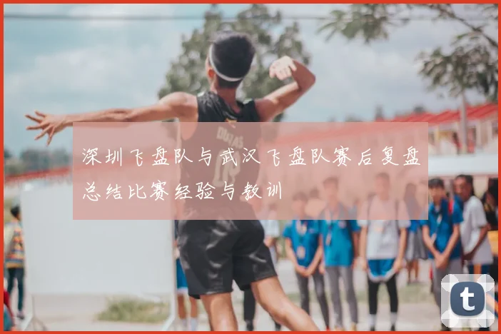 深圳飞盘队与武汉飞盘队赛后复盘总结比赛经验与教训
