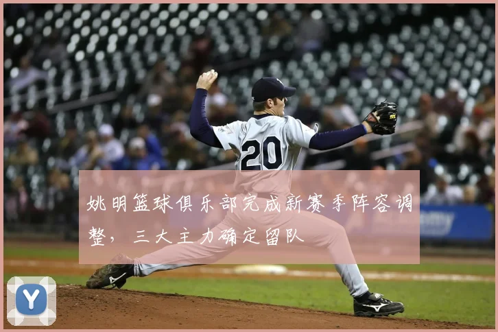 姚明篮球俱乐部完成新赛季阵容调整，三大主力确定留队