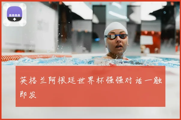 英格兰阿根廷世界杯强强对话一触即发