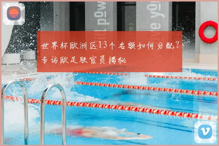 世界杯欧洲区13个名额如何分配？专访欧足联官员揭秘