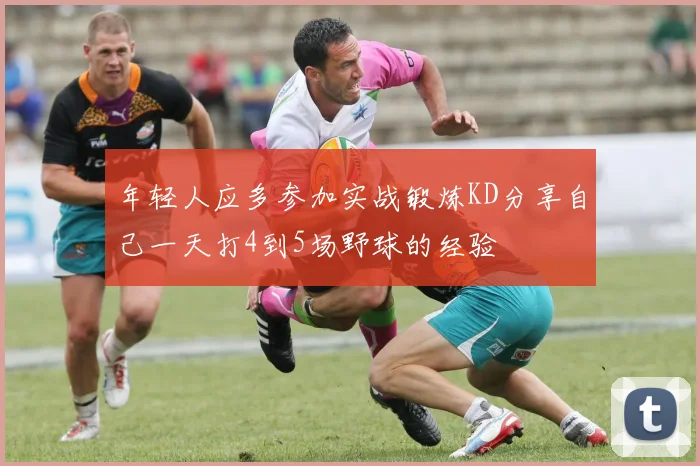 年轻人应多参加实战锻炼KD分享自己一天打4到5场野球的经验