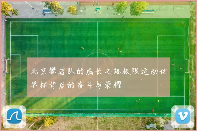 北京攀岩队的成长之路极限运动世界杯背后的奋斗与荣耀