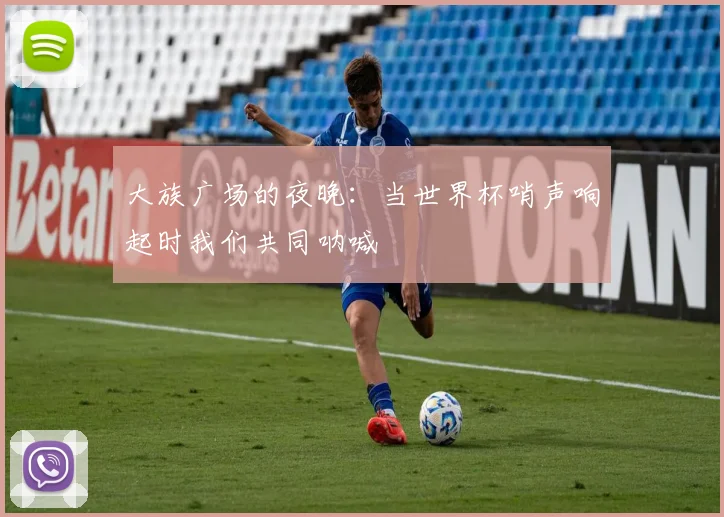 大族广场的夜晚:当世界杯哨声响起时我们共同呐喊
