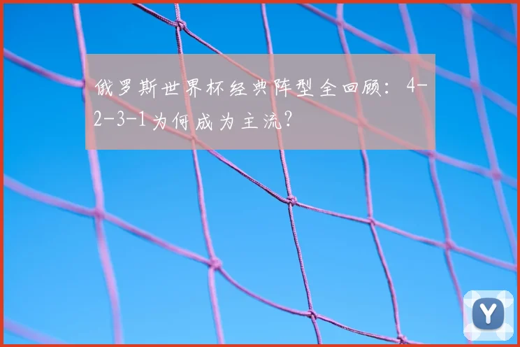 俄罗斯世界杯经典阵型全回顾：4-2-3-1为何成为主流？