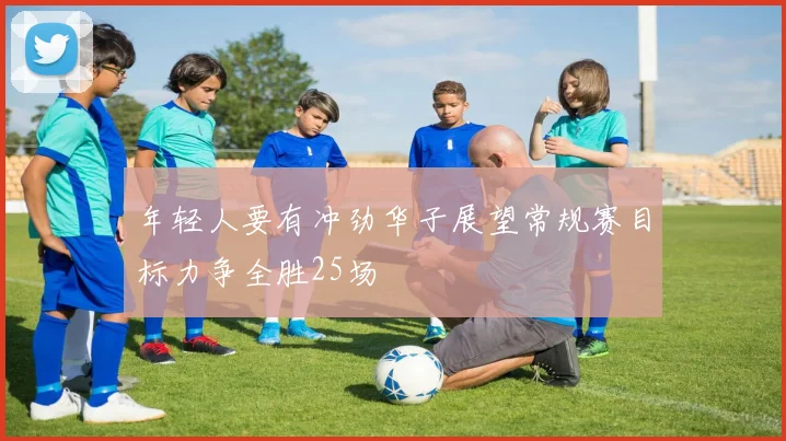 年轻人要有冲劲华子展望常规赛目标力争全胜25场