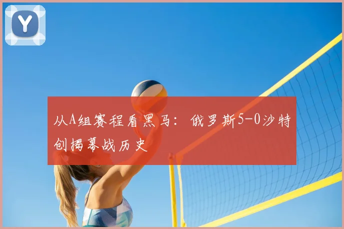 从A组赛程看黑马：俄罗斯5-0沙特创揭幕战历史