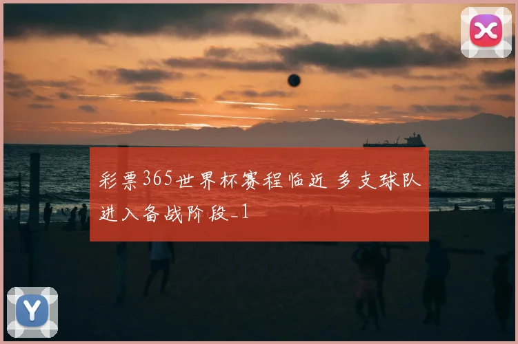 彩票365世界杯赛程临近 多支球队进入备战阶段_1