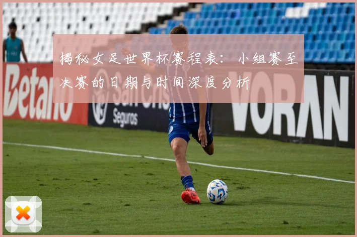 揭秘女足世界杯赛程表：小组赛至决赛的日期与时间深度分析