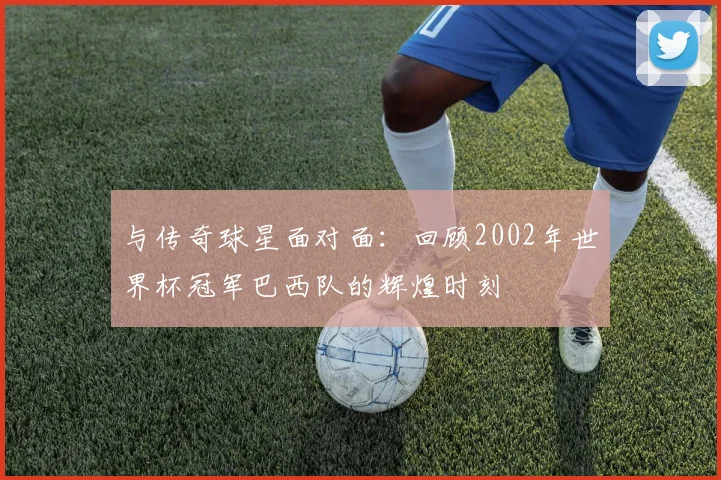 与传奇球星面对面：回顾2002年世界杯冠军巴西队的辉煌时刻