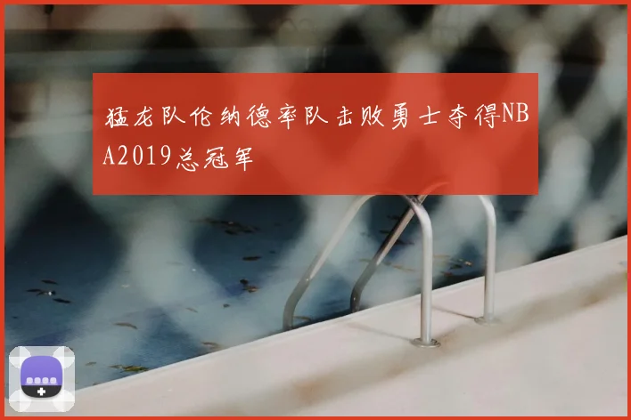 猛龙队伦纳德率队击败勇士夺得NBA2019总冠军