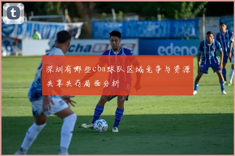 深圳有哪些cba球队区域竞争与资源共享共存局面分析