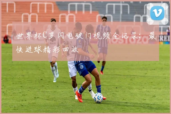 世界杯C罗闪电破门视频全记录:最快进球精彩回放