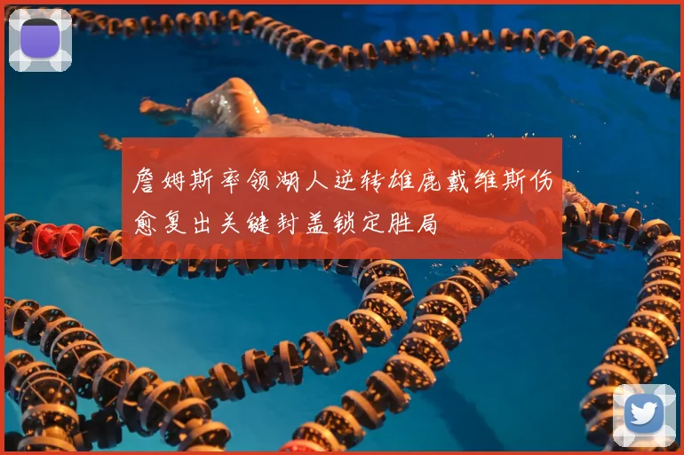 詹姆斯率领湖人逆转雄鹿戴维斯伤愈复出关键封盖锁定胜局