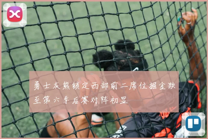 勇士灰熊锁定西部前二席位掘金跌至第六季后赛对阵初显