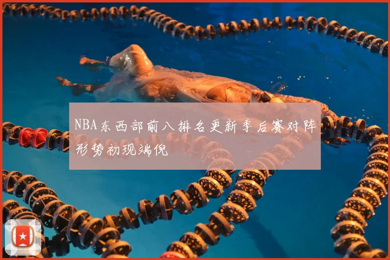NBA东西部前八排名更新季后赛对阵形势初现端倪