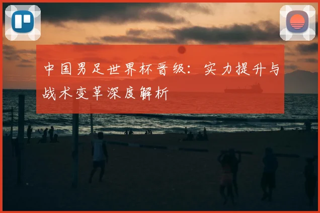 中国男足世界杯晋级:实力提升与战术变革深度解析