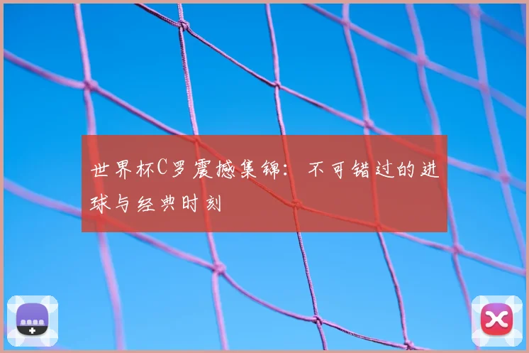 世界杯C罗震撼集锦:不可错过的进球与经典时刻
