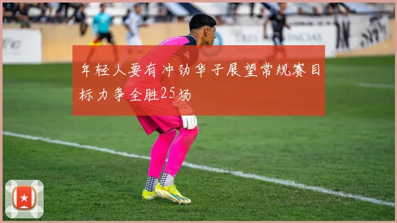 年轻人要有冲劲华子展望常规赛目标力争全胜25场