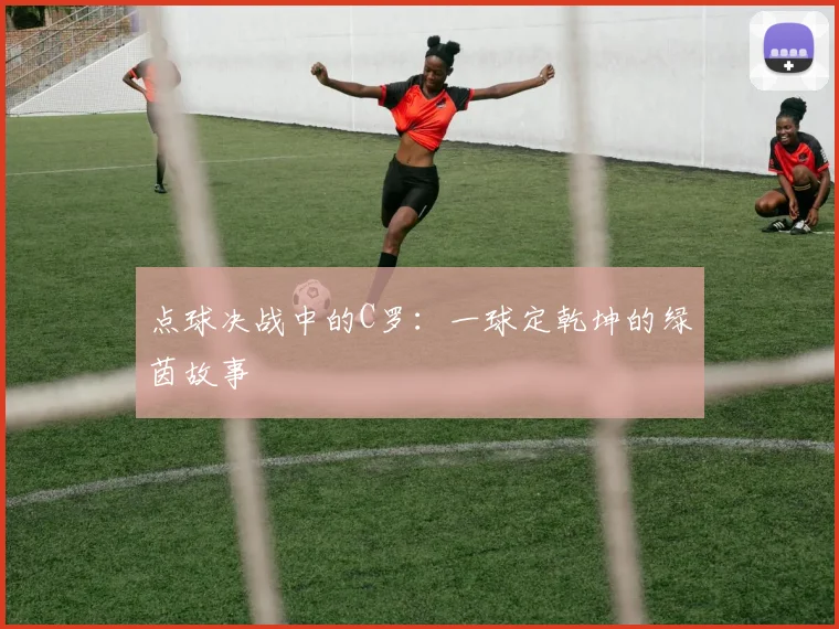 点球决战中的C罗:一球定乾坤的绿茵故事