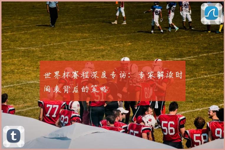 世界杯赛程深度专访：专家解读时间表背后的策略