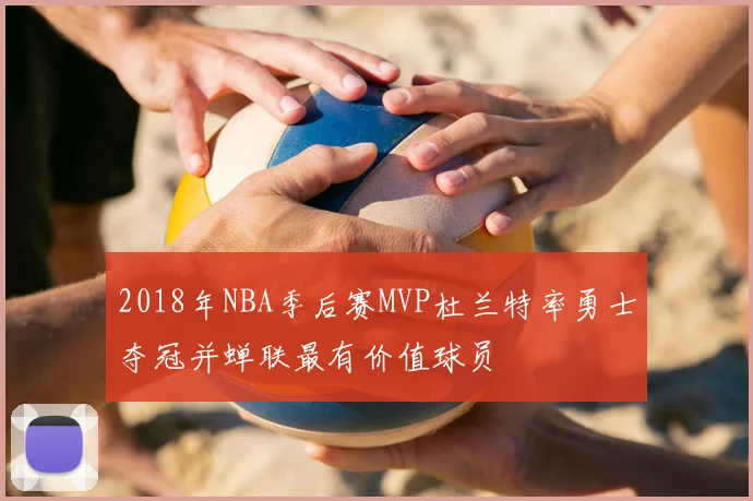2018年NBA季后赛MVP杜兰特率勇士夺冠并蝉联最有价值球员