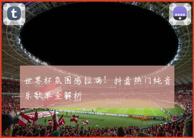 世界杯氛围感拉满!抖音热门纯音乐歌单全解析
