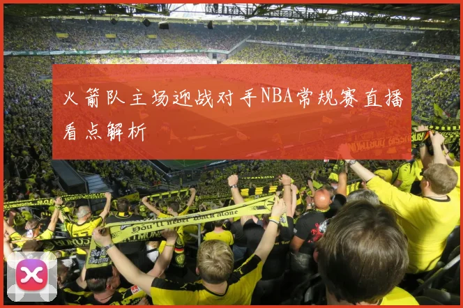火箭队主场迎战对手NBA常规赛直播看点解析