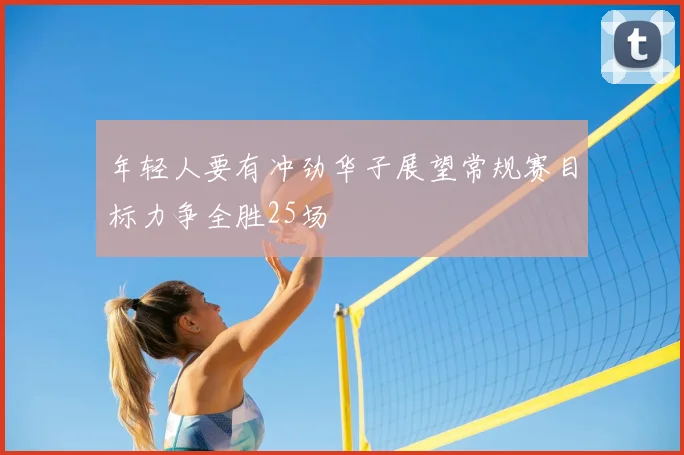 年轻人要有冲劲华子展望常规赛目标力争全胜25场