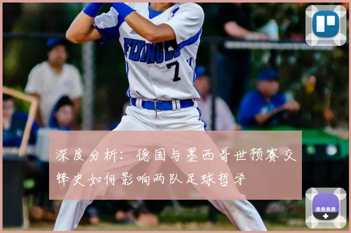 深度分析:德国与墨西哥世预赛交锋史如何影响两队足球哲学