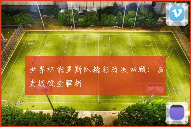 世界杯俄罗斯队精彩对决回顾：历史战役全解析