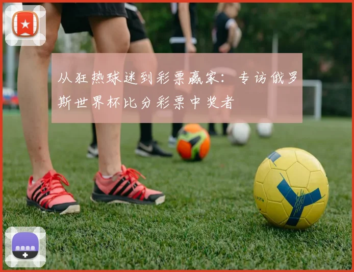 从狂热球迷到彩票赢家:专访俄罗斯世界杯比分彩票中奖者