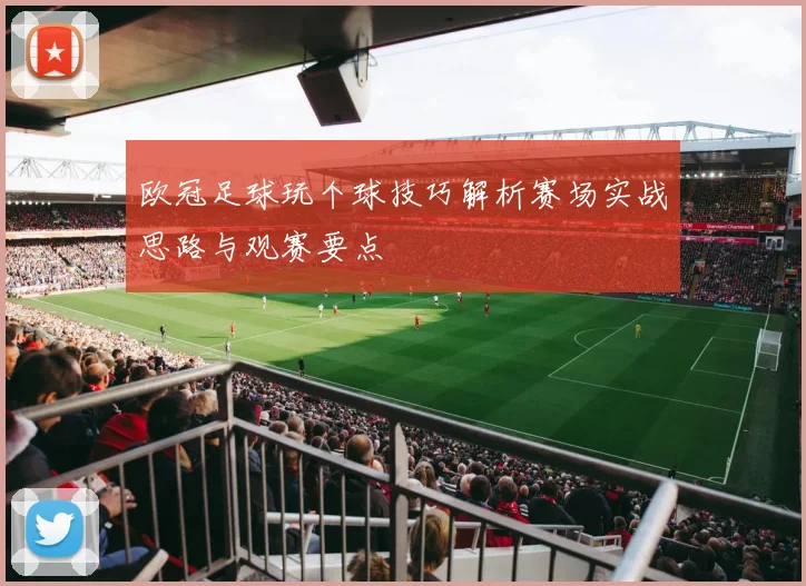 欧冠足球玩个球技巧解析赛场实战思路与观赛要点