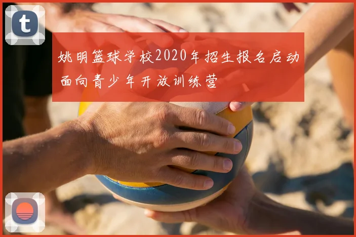 姚明篮球学校2020年招生报名启动面向青少年开放训练营