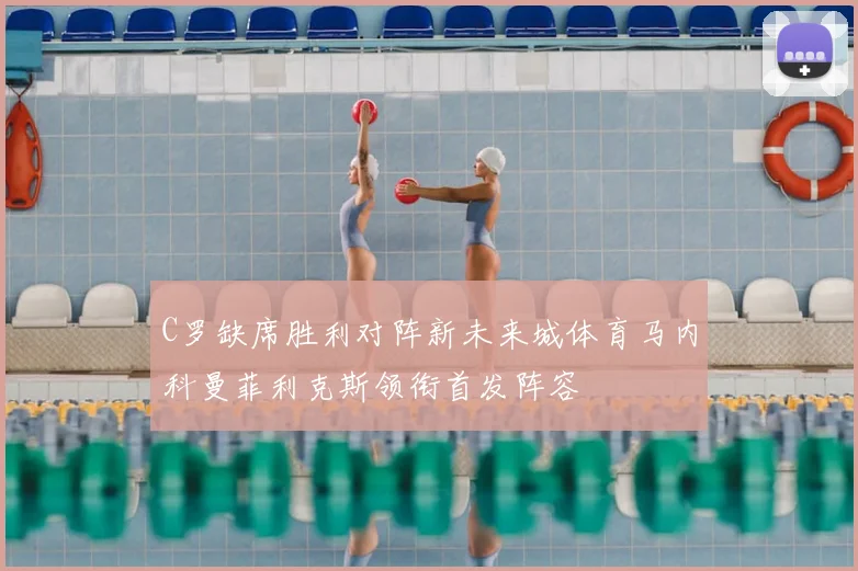 C罗缺席胜利对阵新未来城体育马内科曼菲利克斯领衔首发阵容