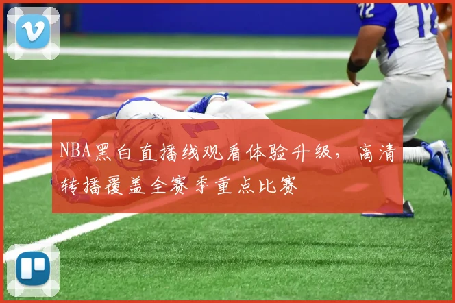 NBA黑白直播线观看体验升级,高清转播覆盖全赛季重点比赛