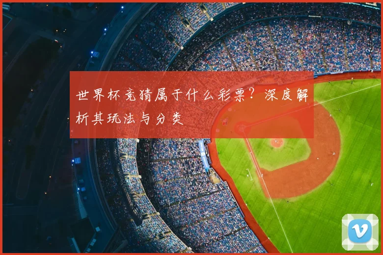 世界杯竞猜属于什么彩票？深度解析其玩法与分类