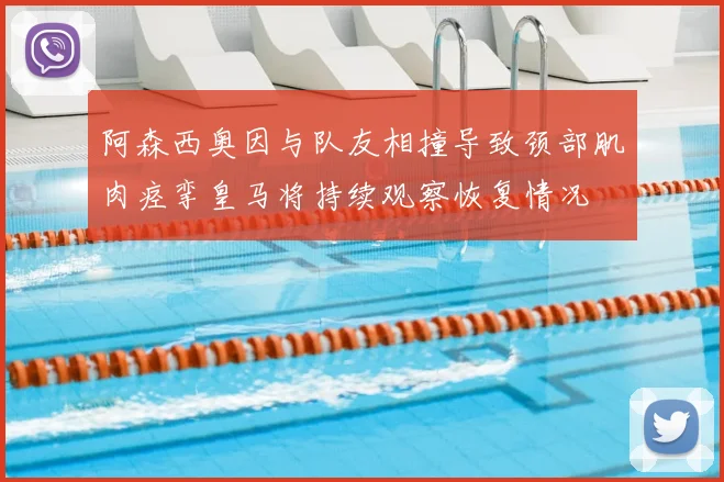 阿森西奥因与队友相撞导致颈部肌肉痉挛皇马将持续观察恢复情况