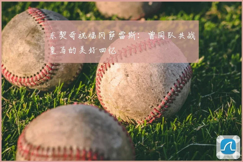 东契奇祝福冈萨雷斯:曾同队共战皇马的美好回忆