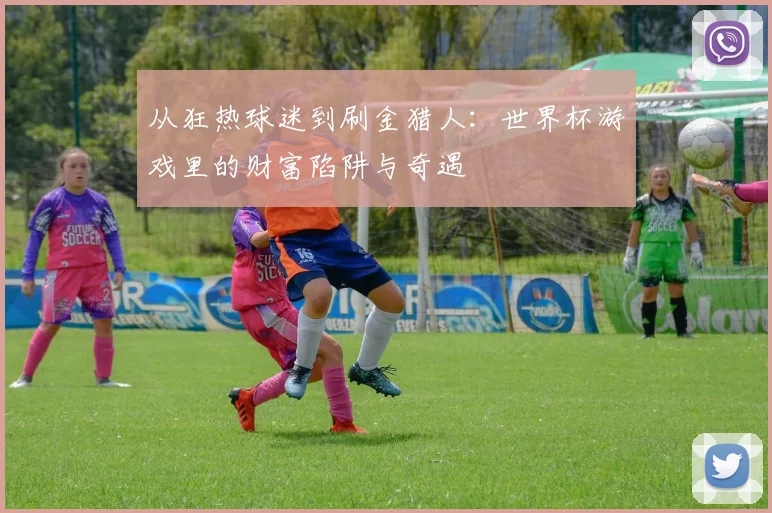 从狂热球迷到刷金猎人：世界杯游戏里的财富陷阱与奇遇