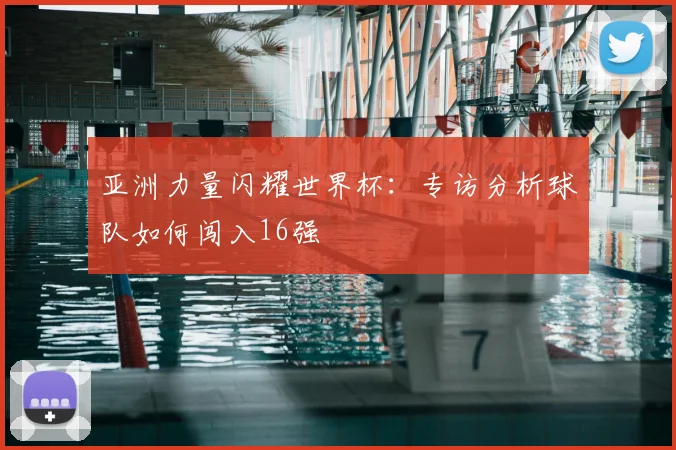 亚洲力量闪耀世界杯:专访分析球队如何闯入16强