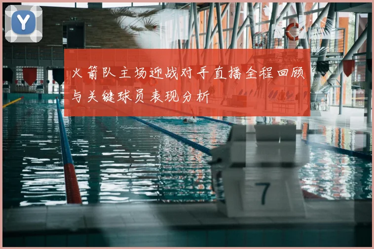 火箭队主场迎战对手直播全程回顾与关键球员表现分析