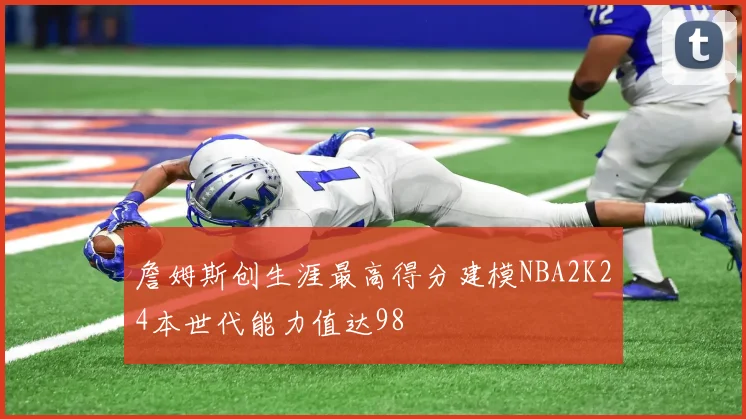 詹姆斯创生涯最高得分建模NBA2K24本世代能力值达98