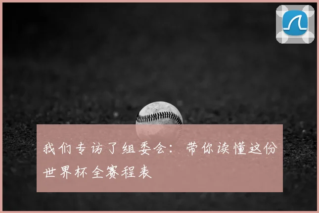 我们专访了组委会：带你读懂这份世界杯全赛程表