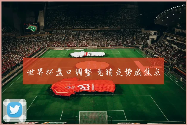 世界杯盘口调整 竞猜走势成焦点