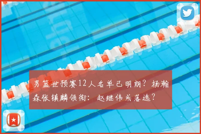 男篮世预赛12人名单已明朗?杨瀚森张镇麟领衔:赵继伟或落选?